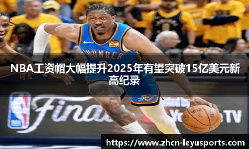 NBA工资帽大幅提升2025年有望突破15亿美元新高纪录